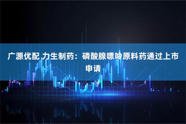 广源优配 力生制药：磷酸腺嘌呤原料药通过上市申请