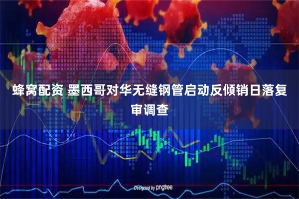 蜂窝配资 墨西哥对华无缝钢管启动反倾销日落复审调查