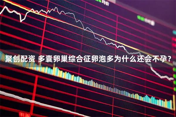 聚创配资 多囊卵巢综合征卵泡多为什么还会不孕？