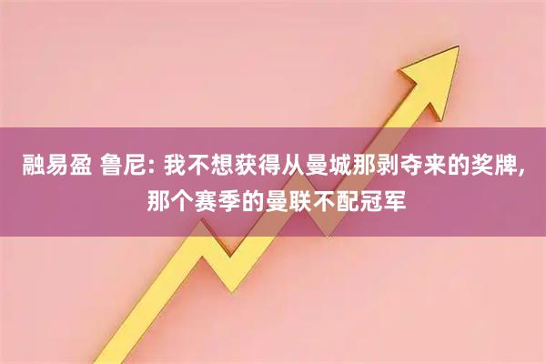 融易盈 鲁尼: 我不想获得从曼城那剥夺来的奖牌, 那个赛季的曼联不配冠军