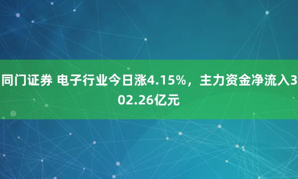 同门证券 电子行业今日涨4.15%，主力资金净流入302.26亿元