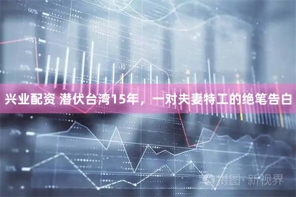 兴业配资 潜伏台湾15年，一对夫妻特工的绝笔告白