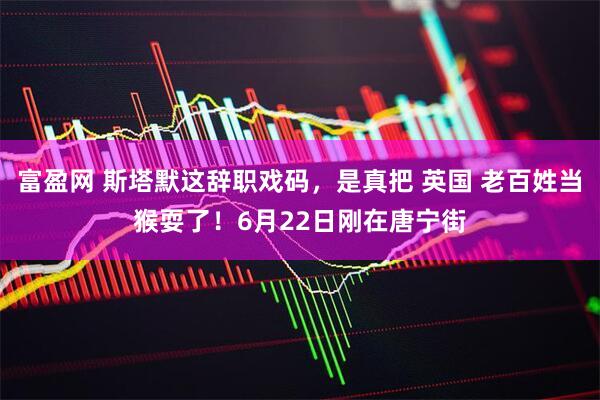 富盈网 斯塔默这辞职戏码，是真把 英国 老百姓当猴耍了！6月22日刚在唐宁街