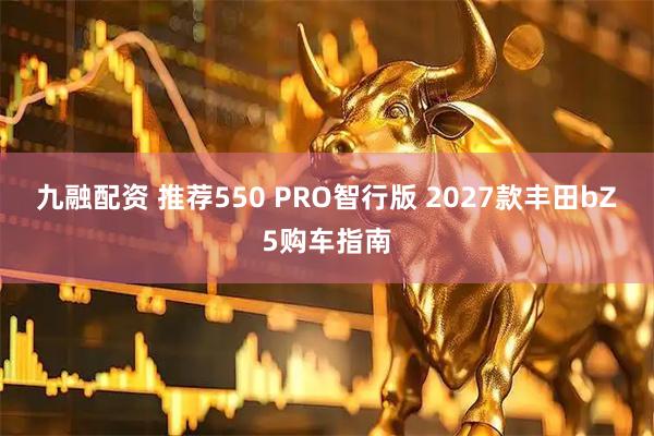 九融配资 推荐550 PRO智行版 2027款丰田bZ5购车指南