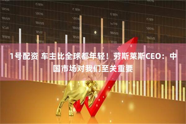 1号配资 车主比全球都年轻！劳斯莱斯CEO：中国市场对我们至关重要